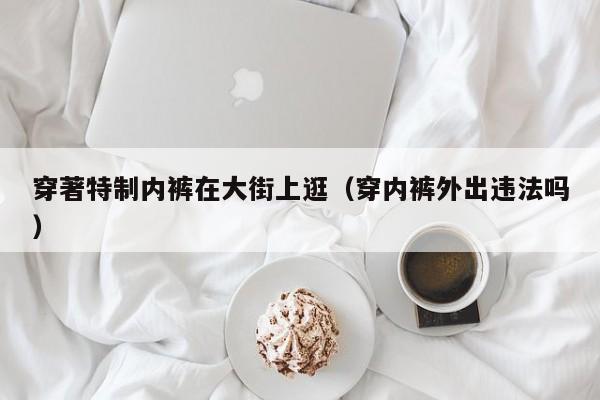 穿著特制内裤在大街上逛(穿内裤外出违法吗)