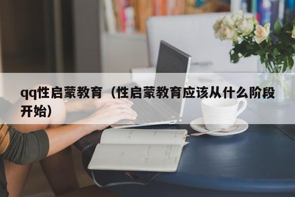 qq性启蒙教育(性启蒙教育应该从什么阶段开始)
