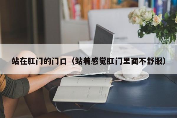 站在肛门的门口(站着感觉肛门里面不舒服)