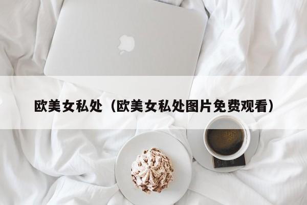 欧美女私处(欧美女私处图片免费观看)