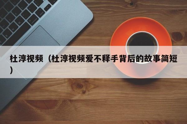 杜淳视频(杜淳视频爱不释手背后的故事简短)
