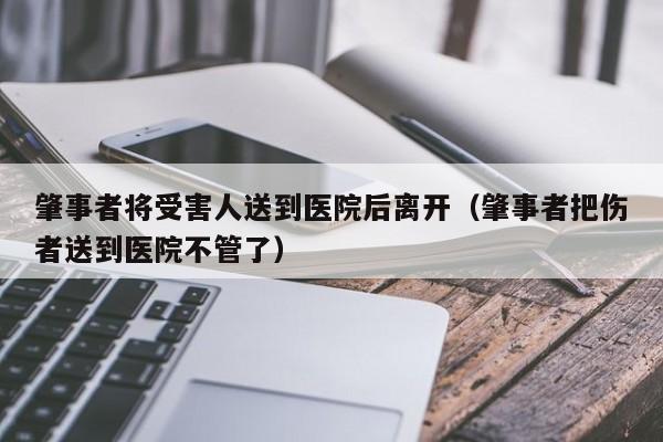 肇事者将受害人送到医院后离开(肇事者把伤者送到医院不管了)
