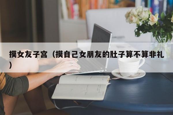 摸女友子宫(摸自己女朋友的肚子算不算非礼)