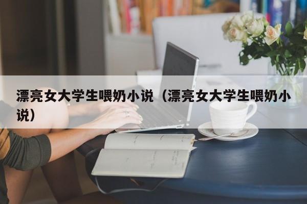 漂亮女大学生喂奶小说(漂亮女大学生喂奶小说)