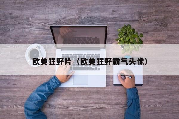 欧美狂野片(欧美狂野霸气头像)