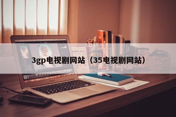 3gp电视剧网站(35电视剧网站)