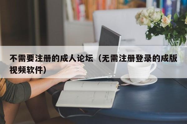 不需要注册的成人论坛(无需注册登录的成版视频软件)