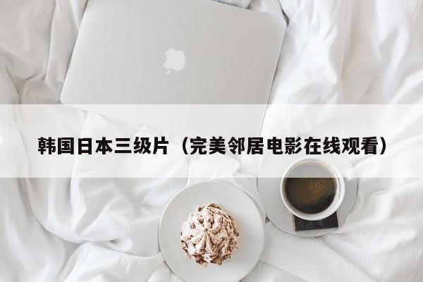 韩国日本三级片(完美邻居电影在线观看)