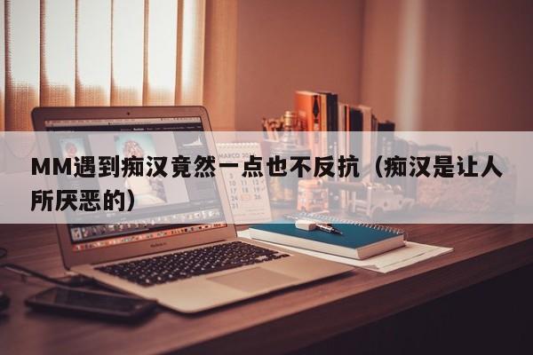 MM遇到痴汉竟然一点也不反抗(痴汉是让人所厌恶的)