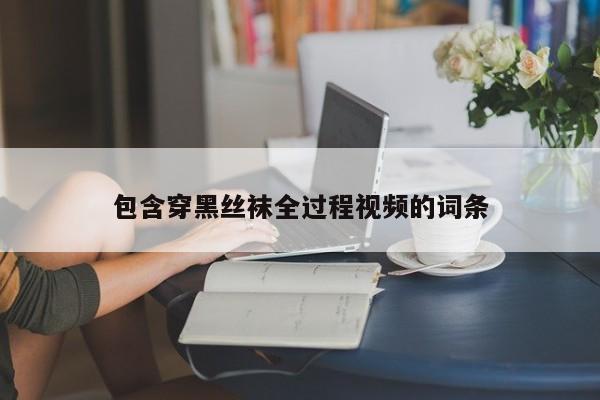 包含穿黑丝袜全过程视频的词条
