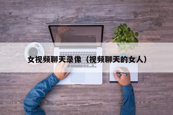 女视频聊天录像(视频聊天的女人)