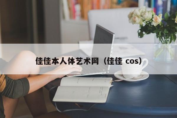 佳佳本人体艺术网(佳佳 cos)