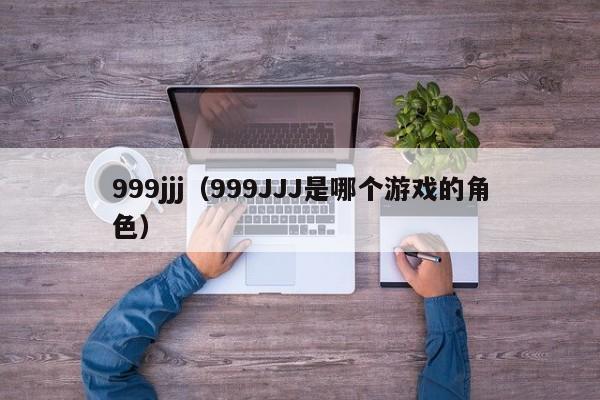 999jjj(999JJJ是哪个游戏的角色)