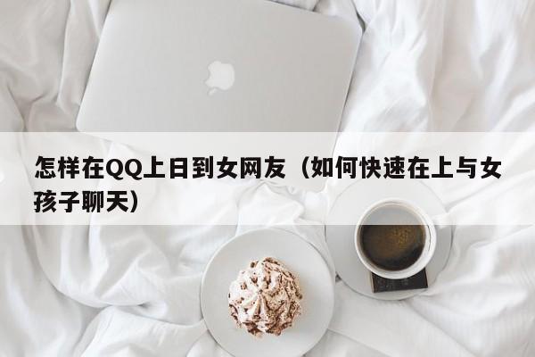怎样在QQ上日到女网友(如何快速在上与女孩子聊天)