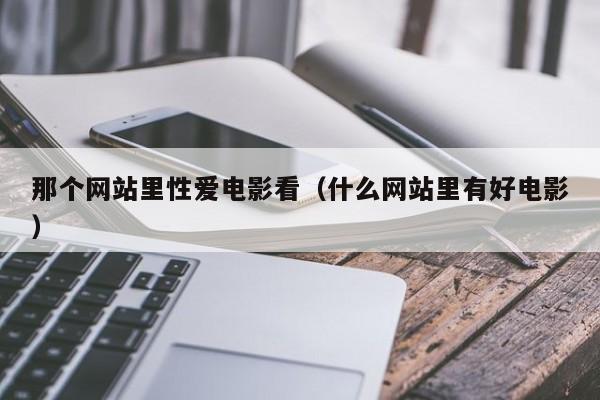 那个网站里性爱电影看(什么网站里有好电影)