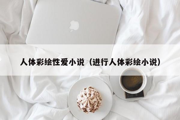 人体彩绘性爱小说(进行人体彩绘小说)