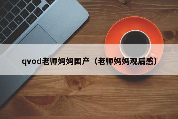 qvod老师妈妈国产(老师妈妈观后感)