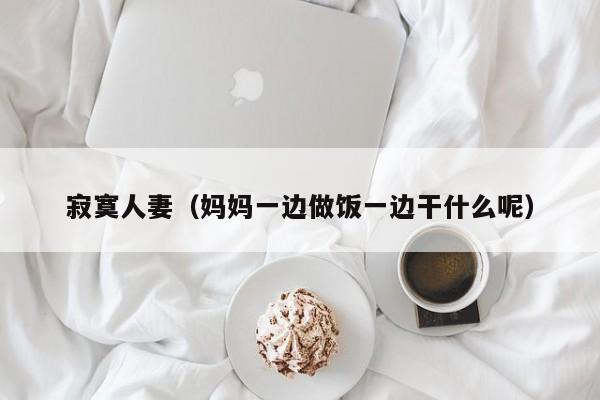 寂寞人妻(妈妈一边做饭一边干什么呢)