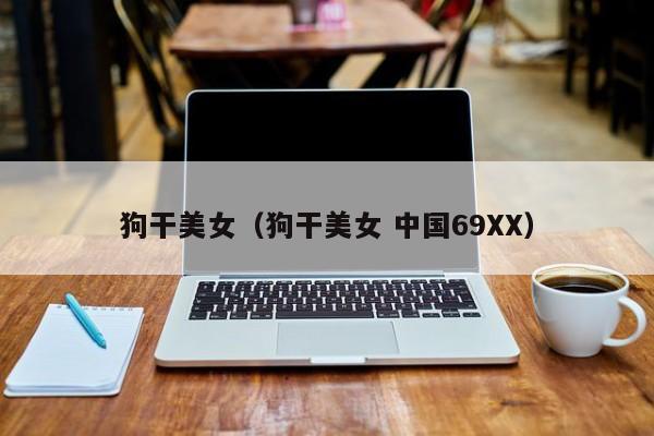 狗干美女(狗干美女 中国69XX)
