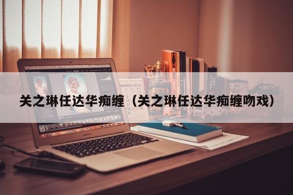 关之琳任达华痴缠(关之琳任达华痴缠吻戏)