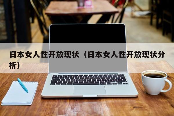 日本女人性开放现状(日本女人性开放现状分析)