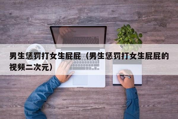 男生惩罚打女生屁屁(男生惩罚打女生屁屁的视频二次元)