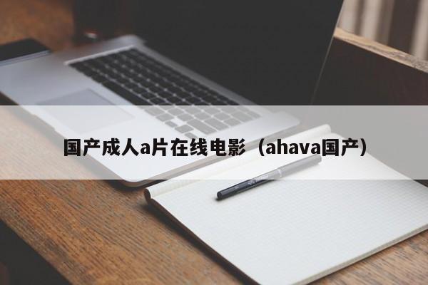 国产成人a片在线电影(ahava国产)