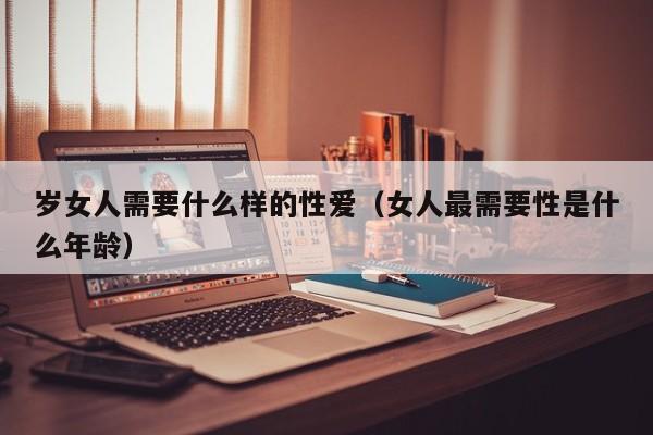 岁女人需要什么样的性爱(女人最需要性是什么年龄)