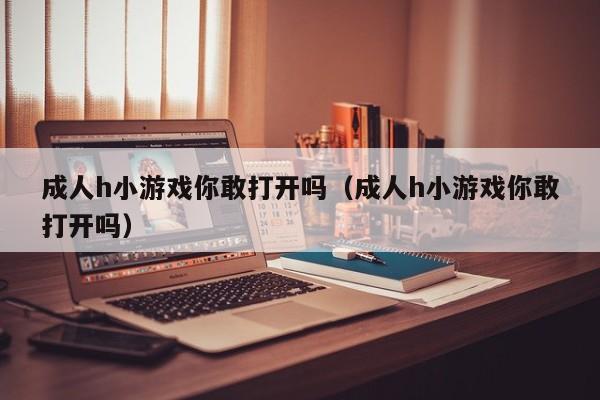 成人h小游戏你敢打开吗(成人h小游戏你敢打开吗)