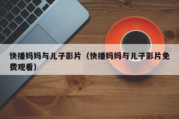 快播妈妈与儿子影片(快播妈妈与儿子影片免费观看)