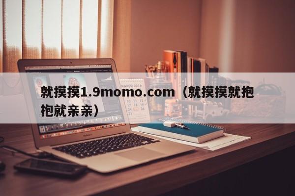 就摸摸1.9momo.com(就摸摸就抱抱就亲亲)
