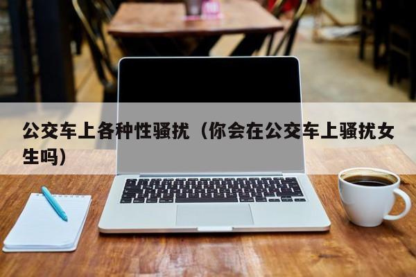 公交车上各种性骚扰(你会在公交车上骚扰女生吗)