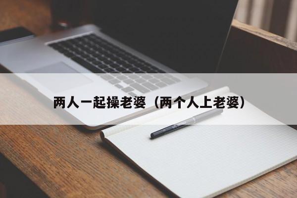 两人一起操老婆(两个人上老婆)