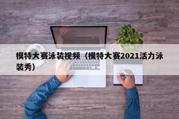 模特大赛泳装视频(模特大赛2021活力泳装秀)