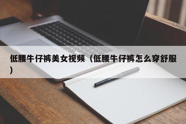 低腰牛仔裤美女视频(低腰牛仔裤怎么穿舒服)