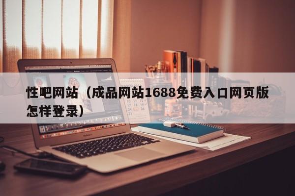 性吧网站(成品网站1688免费入口网页版怎样登录)