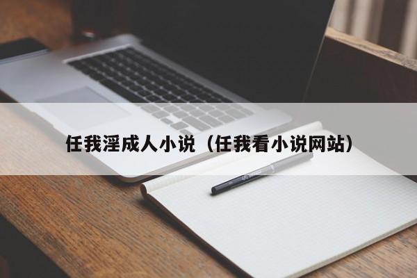 任我淫成人小说(任我看小说网站)