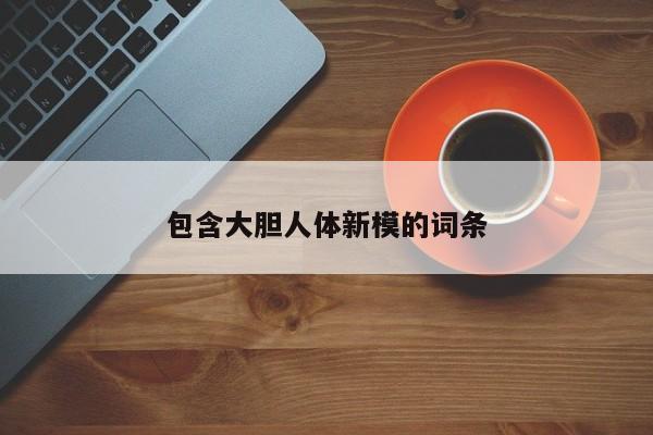 包含大胆人体新模的词条