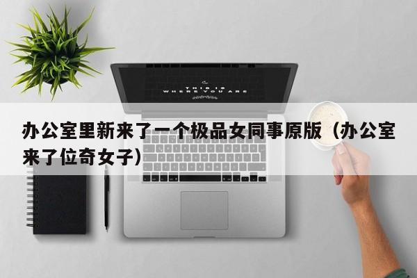 办公室里新来了一个极品女同事原版(办公室来了位奇女子)
