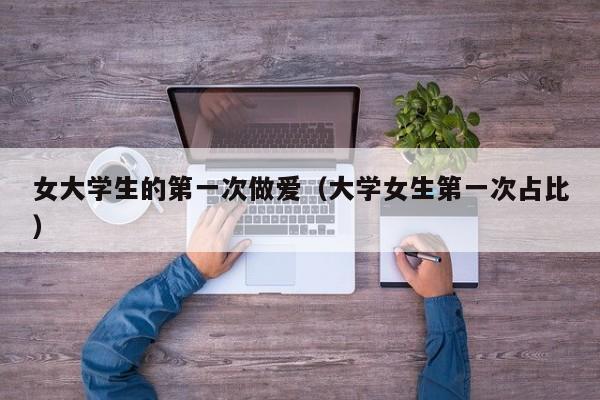 女大学生的第一次做爱(大学女生第一次占比)