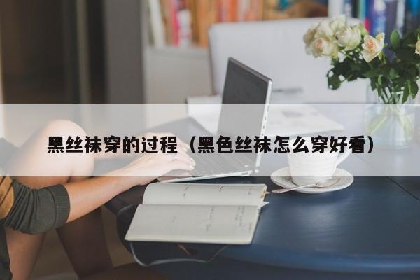 黑丝袜穿的过程(黑色丝袜怎么穿好看)