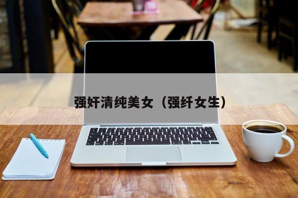 强奸清纯美女(强纤女生)