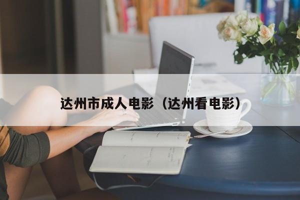 达州市成人电影(达州看电影)