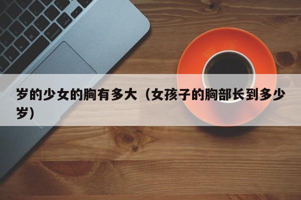 岁的少女的胸有多大(女孩子的胸部长到多少岁)