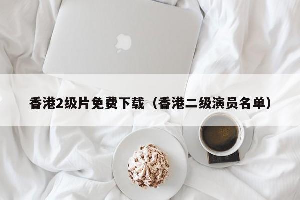 香港2级片免费下载(香港二级演员名单)