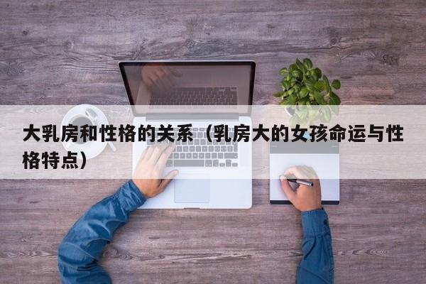 大乳房和性格的关系(乳房大的女孩命运与性格特点)