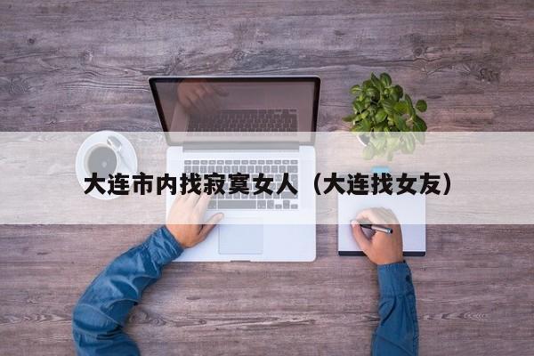大连市内找寂寞女人(大连找女友)