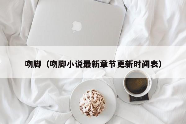 吻脚(吻脚小说最新章节更新时间表)