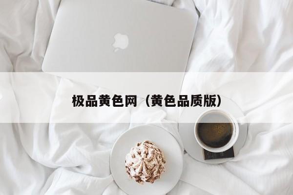 极品黄色网(黄色品质版)