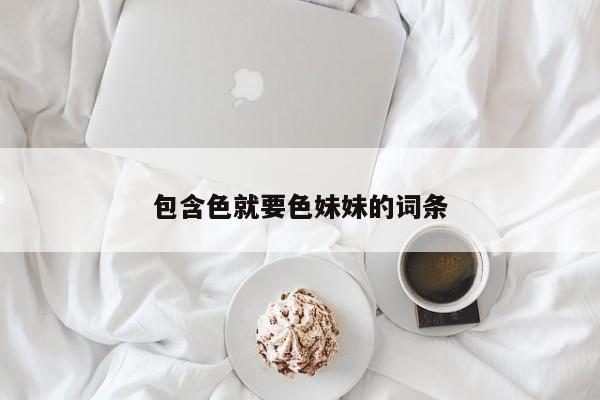 包含色就要色妹妹的词条
